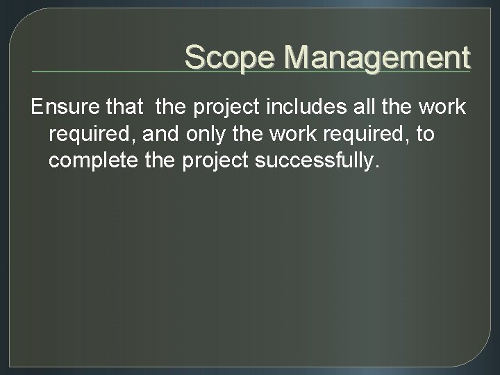 Scope Management Ensure that the project includes all the work required, and only the