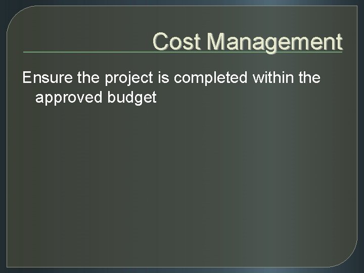 Cost Management Ensure the project is completed within the approved budget 