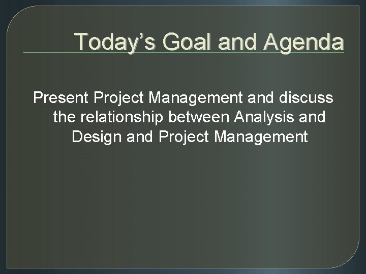 Today’s Goal and Agenda Present Project Management and discuss the relationship between Analysis and