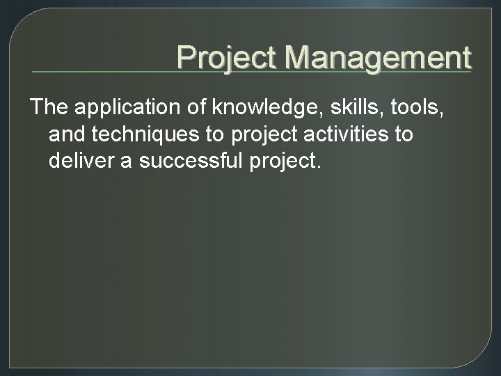 Project Management The application of knowledge, skills, tools, and techniques to project activities to