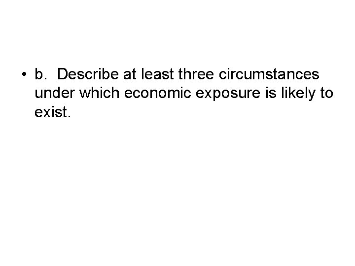  • b. Describe at least three circumstances under which economic exposure is likely