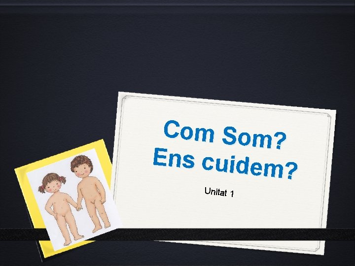 Com Som? Ens cuidem ? Unitat 1 Com Som? Ens cuidem ? Unitat 1