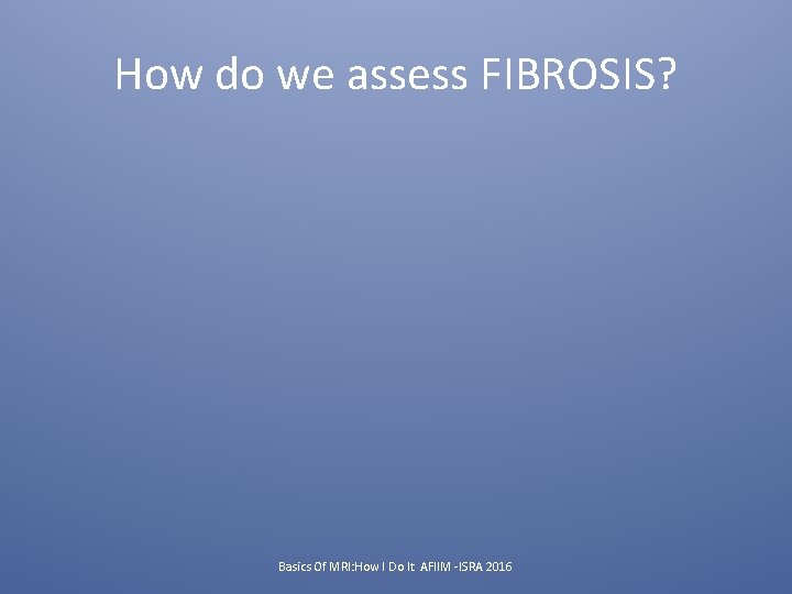 How do we assess FIBROSIS? Basics Of MRI: How I Do It AFIIM -ISRA