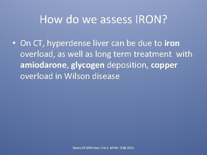 How do we assess IRON? • On CT, hyperdense liver can be due to