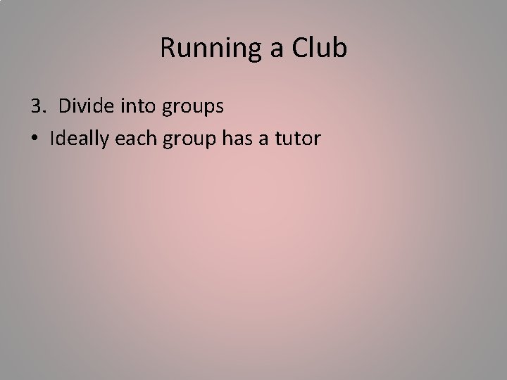 Running a Club 3. Divide into groups • Ideally each group has a tutor