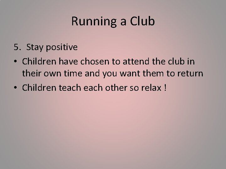 Running a Club 5. Stay positive • Children have chosen to attend the club