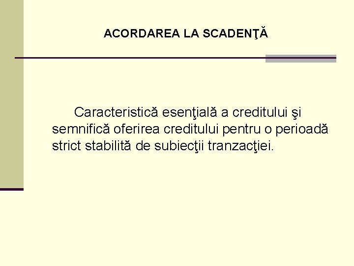 ACORDAREA LA SCADENŢĂ Caracteristică esenţială a creditului şi semnifică oferirea creditului pentru o perioadă