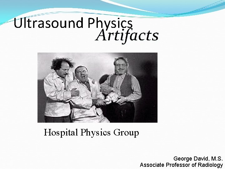 Ultrasound Physics Artifacts Hospital Physics Group George David, M. S. Associate Professor of Radiology Ultrasound Physics Artifacts Hospital Physics Group George David, M. S. Associate Professor of Radiology