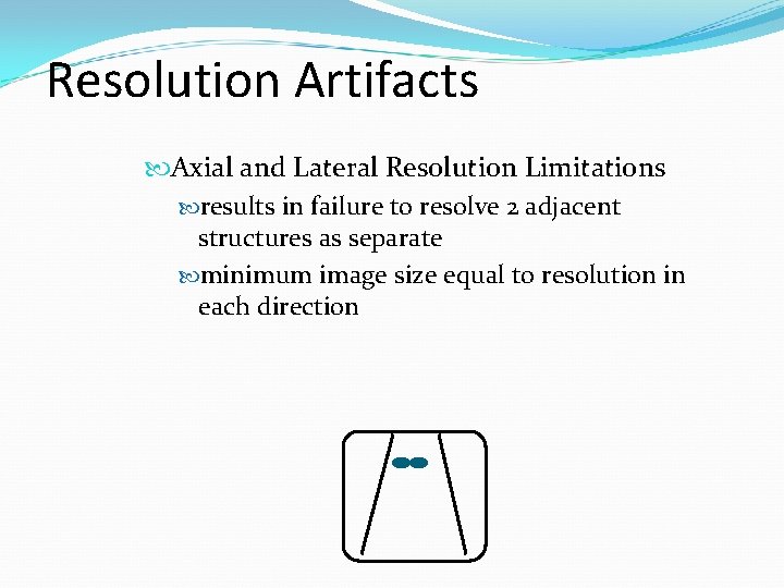 Resolution Artifacts Axial and Lateral Resolution Limitations results in failure to resolve 2 adjacent Resolution Artifacts Axial and Lateral Resolution Limitations results in failure to resolve 2 adjacent