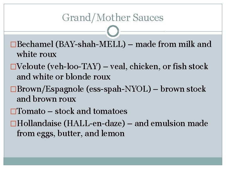 Grand/Mother Sauces �Bechamel (BAY-shah-MELL) – made from milk and white roux �Veloute (veh-loo-TAY) – Grand/Mother Sauces �Bechamel (BAY-shah-MELL) – made from milk and white roux �Veloute (veh-loo-TAY) –