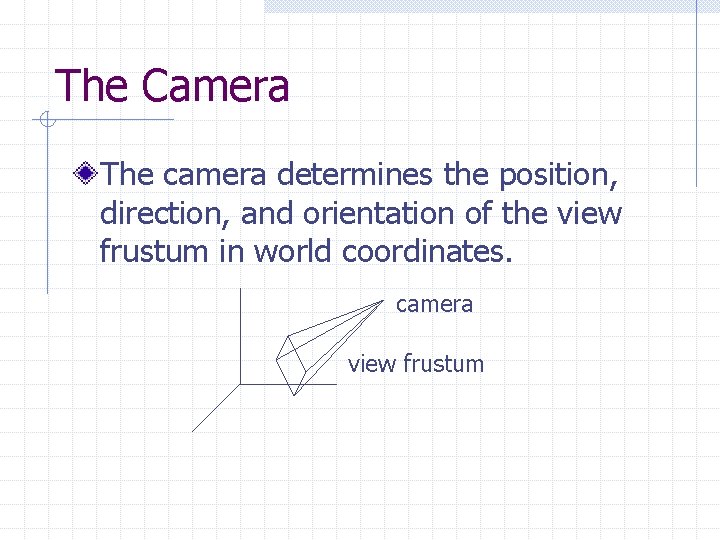 The Camera The camera determines the position, direction, and orientation of the view frustum