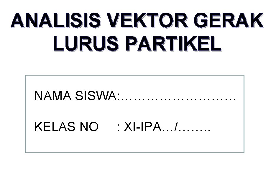 ANALISIS VEKTOR GERAK LURUS PARTIKEL NAMA SISWA: …………… KELAS NO : XI-IPA…/……. . 