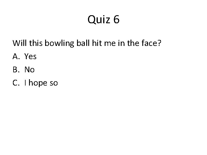 Quiz 6 Will this bowling ball hit me in the face? A. Yes B.