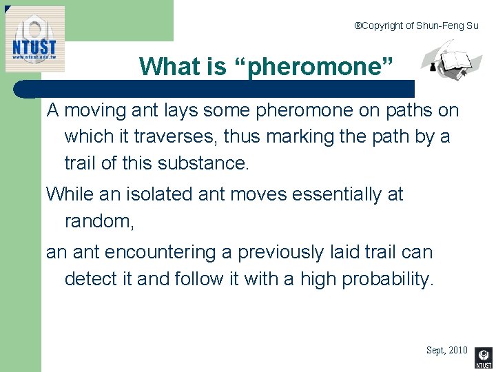 ®Copyright of Shun-Feng Su What is “pheromone” A moving ant lays some pheromone on