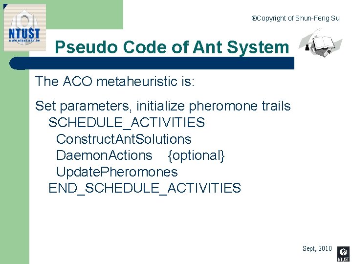 ®Copyright of Shun-Feng Su Pseudo Code of Ant System The ACO metaheuristic is: Set