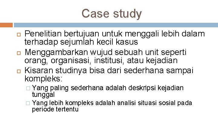Case study Penelitian bertujuan untuk menggali lebih dalam terhadap sejumlah kecil kasus Menggambarkan wujud