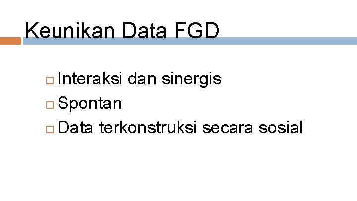 Keunikan Data FGD Interaksi dan sinergis Spontan Data terkonstruksi secara sosial 
