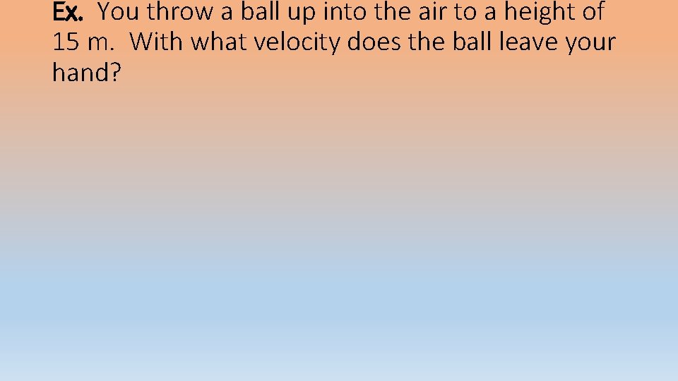 Ex. You throw a ball up into the air to a height of 15