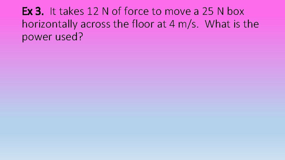 Ex 3. It takes 12 N of force to move a 25 N box