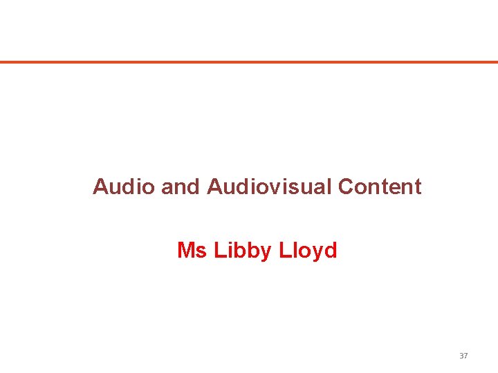 Audio and Audiovisual Content Ms Libby Lloyd 37 