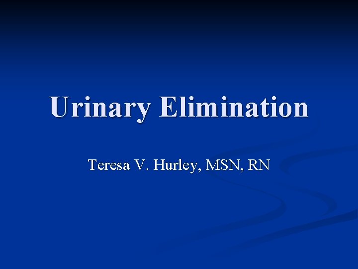 Urinary Elimination Teresa V. Hurley, MSN, RN 