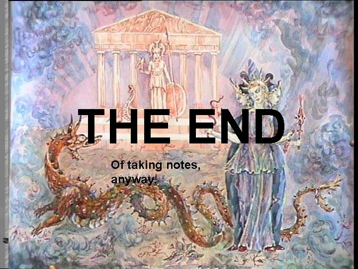 THE END Of taking notes, anyway. 