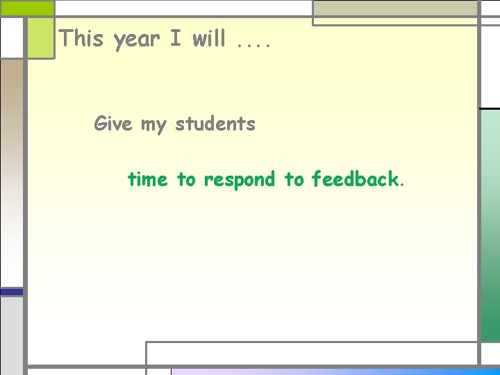 This year I will. . Give my students time to respond to feedback. This year I will. . Give my students time to respond to feedback.