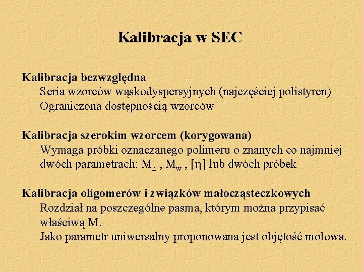 Kalibracja w SEC Kalibracja bezwzględna Seria wzorców wąskodyspersyjnych (najczęściej polistyren) Ograniczona dostępnością wzorców Kalibracja Kalibracja w SEC Kalibracja bezwzględna Seria wzorców wąskodyspersyjnych (najczęściej polistyren) Ograniczona dostępnością wzorców Kalibracja