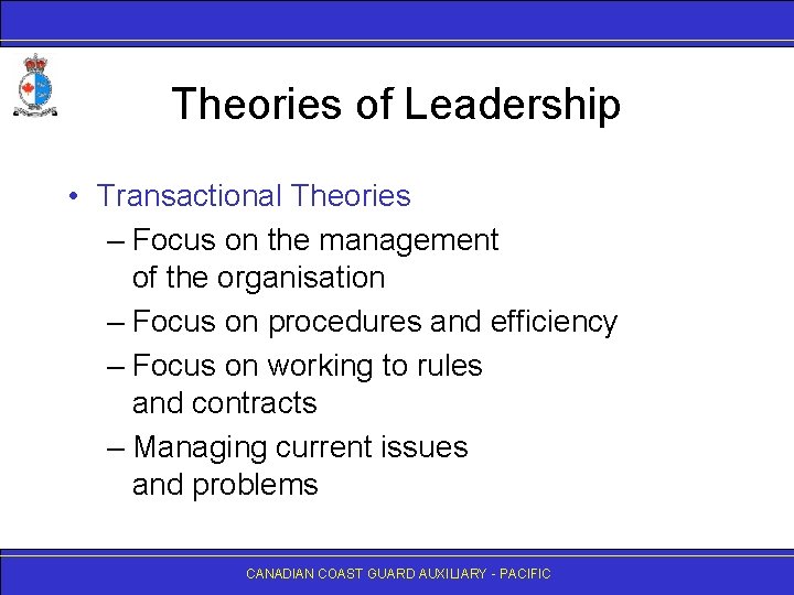 Theories of Leadership • Transactional Theories – Focus on the management of the organisation