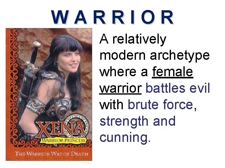 WARRIOR A relatively modern archetype where a female warrior battles evil with brute force,