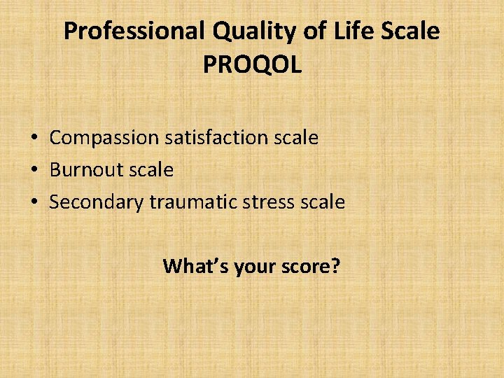 Professional Quality of Life Scale PROQOL • Compassion satisfaction scale • Burnout scale •