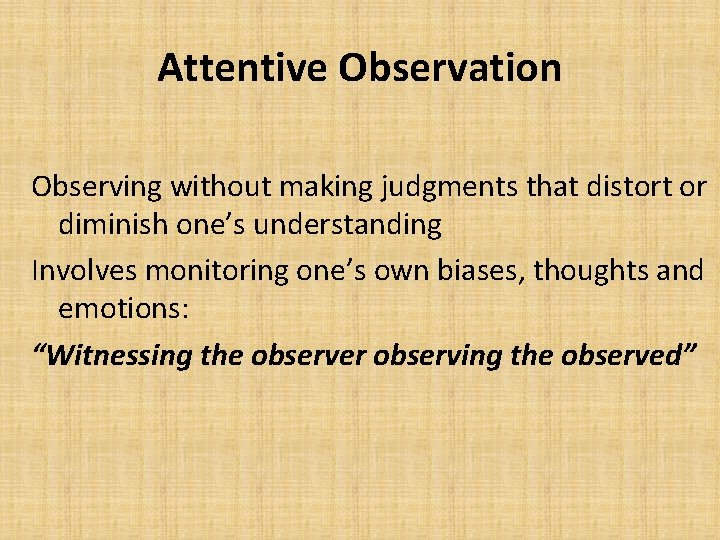 Attentive Observation Observing without making judgments that distort or diminish one’s understanding Involves monitoring