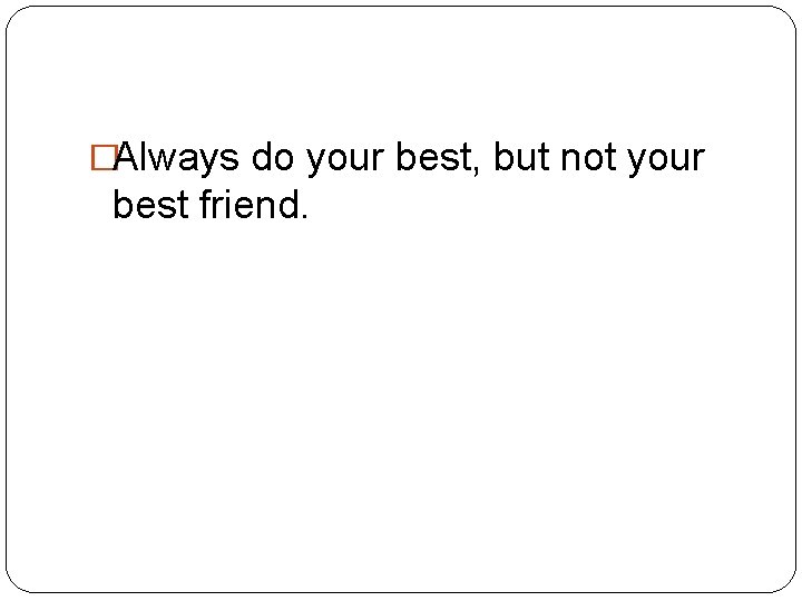 �Always do your best, but not your best friend. 