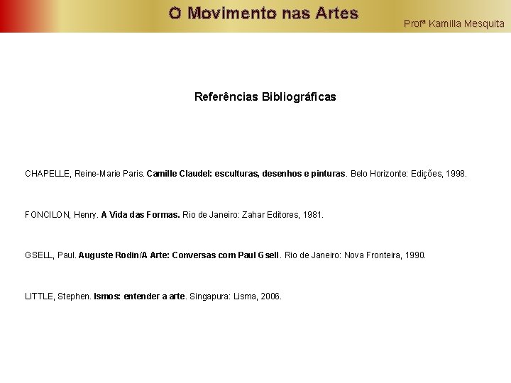 O Movimento nas Artes Profª Kamilla Mesquita Referências Bibliográficas CHAPELLE, Reine-Marie Paris. Camille Claudel: