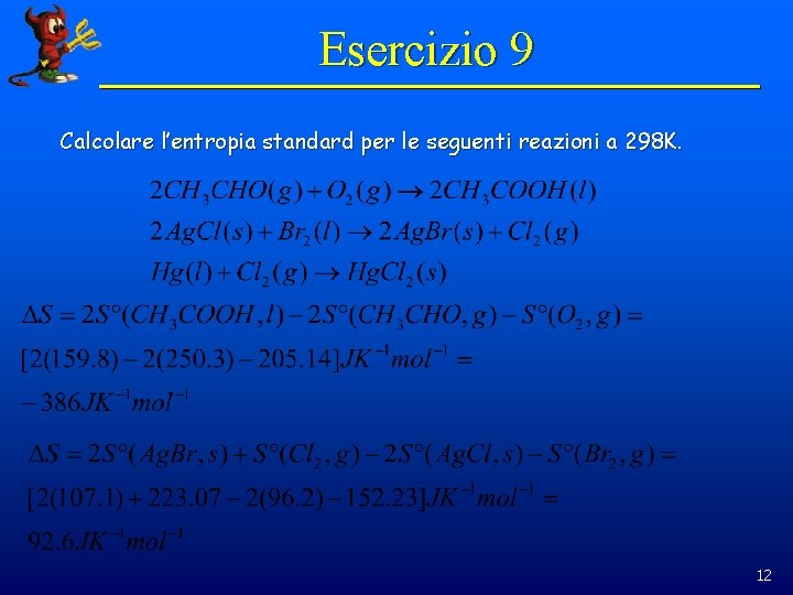 Esercizio 9 Calcolare l’entropia standard per le seguenti reazioni a 298 K. 12 