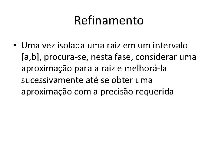 Refinamento • Uma vez isolada uma raiz em um intervalo [a, b], procura-se, nesta