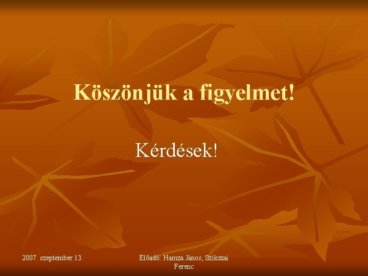 Köszönjük a figyelmet! Kérdések! 2007. szeptember 13. Előadó: Hamza János, Szikszai Ferenc 