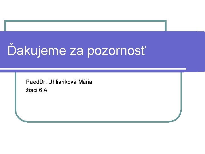 Ďakujeme za pozornosť Paed. Dr. Uhliariková Mária žiaci 6. A 