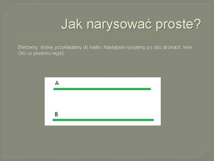 Jak narysować proste? Bierzemy linijkę, przykładamy do kartki. Następnie rysujemy po obu stronach linie.