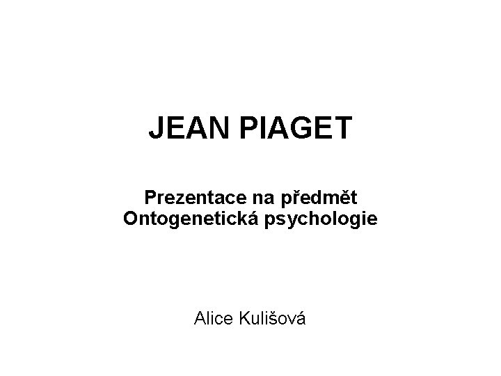 JEAN PIAGET Prezentace na předmět Ontogenetická psychologie Alice Kulišová JEAN PIAGET Prezentace na předmět Ontogenetická psychologie Alice Kulišová