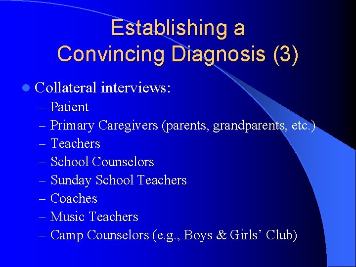 Establishing a Convincing Diagnosis (3) l Collateral interviews: – Patient – Primary Caregivers (parents,