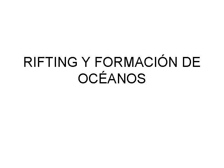 RIFTING Y FORMACIÓN DE OCÉANOS RIFTING Y FORMACIÓN DE OCÉANOS