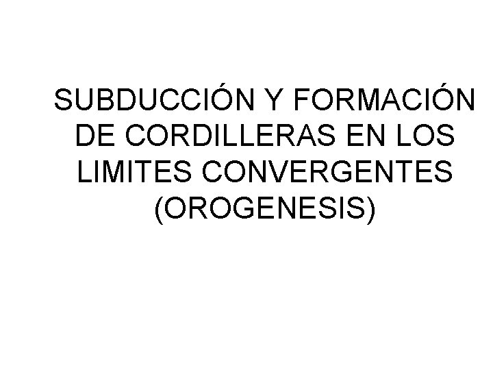 SUBDUCCIÓN Y FORMACIÓN DE CORDILLERAS EN LOS LIMITES CONVERGENTES (OROGENESIS) SUBDUCCIÓN Y FORMACIÓN DE CORDILLERAS EN LOS LIMITES CONVERGENTES (OROGENESIS)