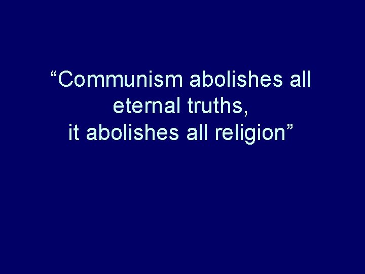 “Communism abolishes all eternal truths, it abolishes all religion” “Communism abolishes all eternal truths, it abolishes all religion”