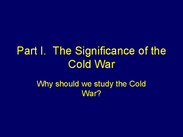 Part I. The Significance of the Cold War Why should we study the Cold Part I. The Significance of the Cold War Why should we study the Cold