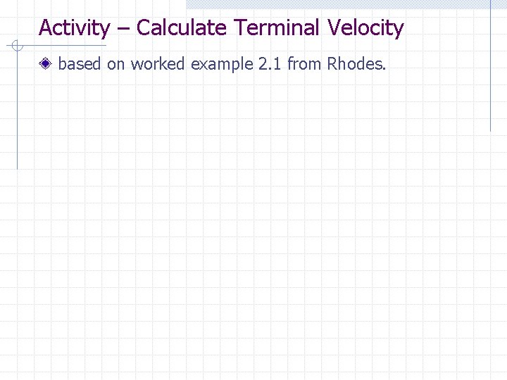 Activity – Calculate Terminal Velocity based on worked example 2. 1 from Rhodes. Activity – Calculate Terminal Velocity based on worked example 2. 1 from Rhodes.