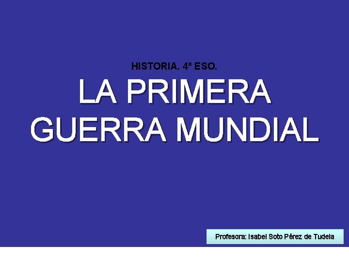HISTORIA. 4º ESO. LA PRIMERA GUERRA MUNDIAL Profesora: Isabel Soto Pérez de Tudela HISTORIA. 4º ESO. LA PRIMERA GUERRA MUNDIAL Profesora: Isabel Soto Pérez de Tudela