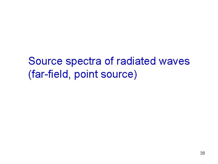 Source spectra of radiated waves (far-field, point source) 38 