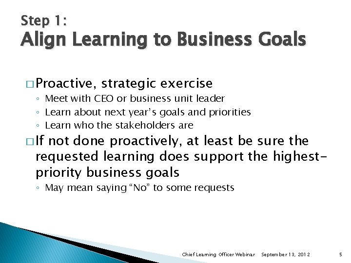 Step 1: Align Learning to Business Goals � Proactive, strategic exercise ◦ Meet with