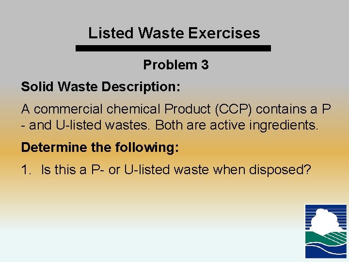 Listed Waste Exercises Problem 3 Solid Waste Description: A commercial chemical Product (CCP) contains